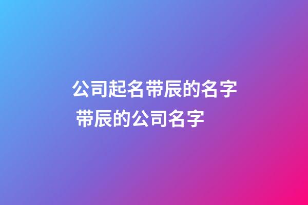 公司起名带辰的名字 带辰的公司名字-第1张-公司起名-玄机派